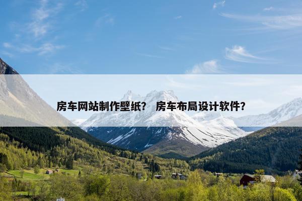 房车网站制作壁纸？ 房车布局设计软件？