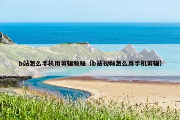 b站怎么手机用剪辑教程（b站视频怎么用手机剪辑）