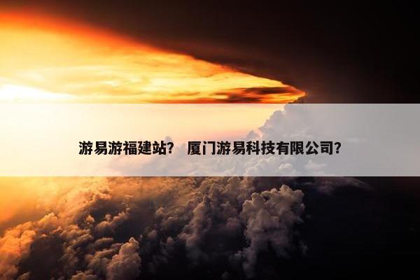 游易游福建站？ 厦门游易科技有限公司？
