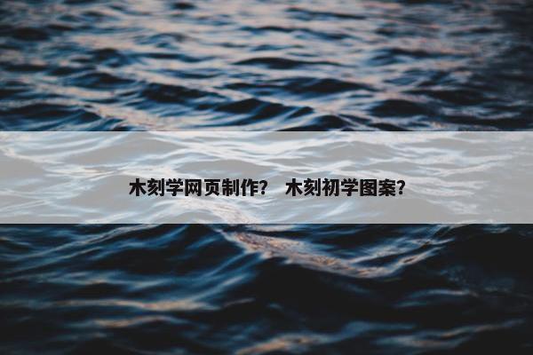 木刻学网页制作？ 木刻初学图案？