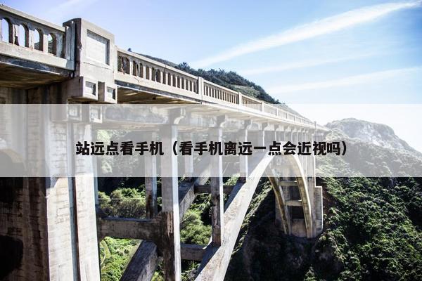 站远点看手机（看手机离远一点会近视吗）