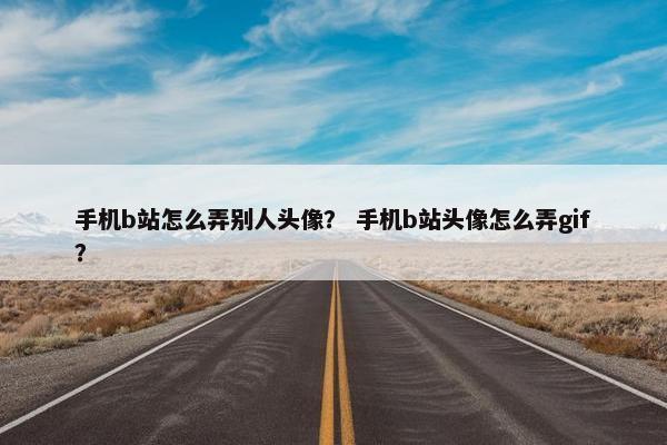 手机b站怎么弄别人头像？ 手机b站头像怎么弄gif？