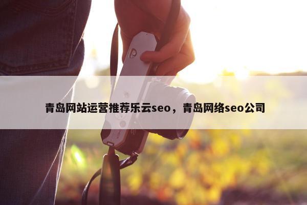 青岛网站运营推荐乐云seo，青岛网络seo公司