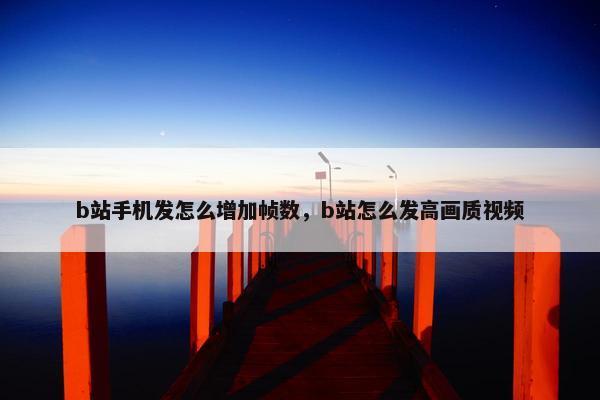 b站手机发怎么增加帧数，b站怎么发高画质视频