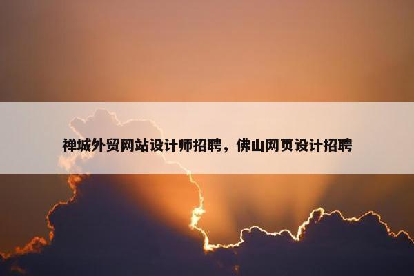 禅城外贸网站设计师招聘，佛山网页设计招聘