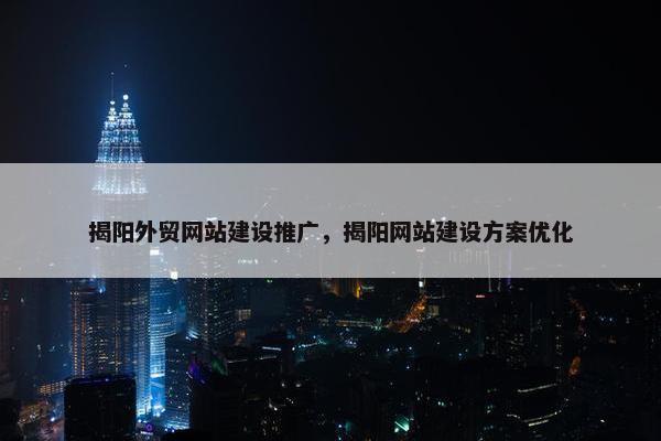 揭阳外贸网站建设推广，揭阳网站建设方案优化