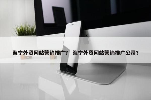 海宁外贸网站营销推广？ 海宁外贸网站营销推广公司？