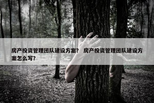 房产投资管理团队建设方案？ 房产投资管理团队建设方案怎么写？