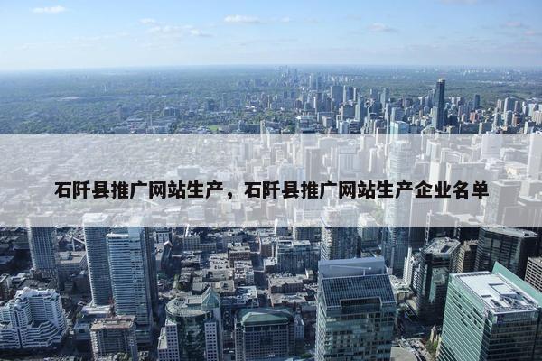 石阡县推广网站生产，石阡县推广网站生产企业名单