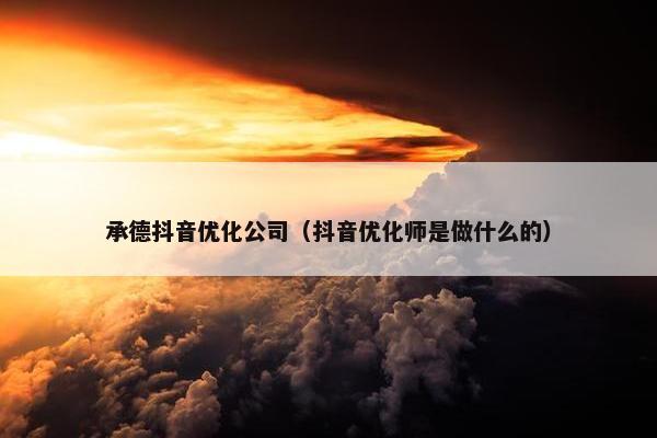 承德抖音优化公司（抖音优化师是做什么的）