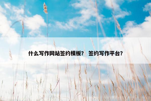 什么写作网站签约模板？ 签约写作平台？