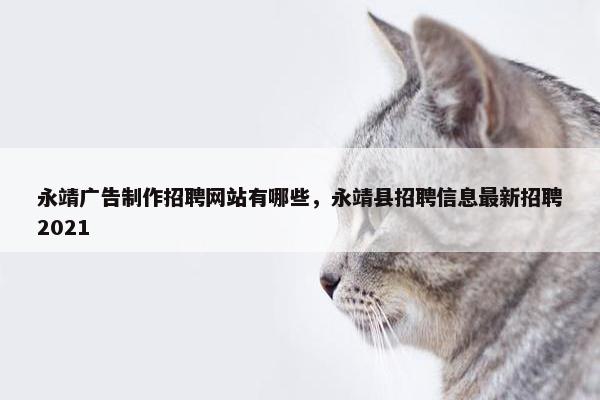 永靖广告制作招聘网站有哪些，永靖县招聘信息最新招聘2021