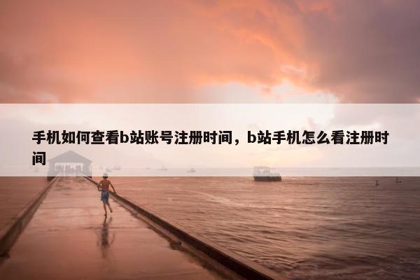 手机如何查看b站账号注册时间，b站手机怎么看注册时间