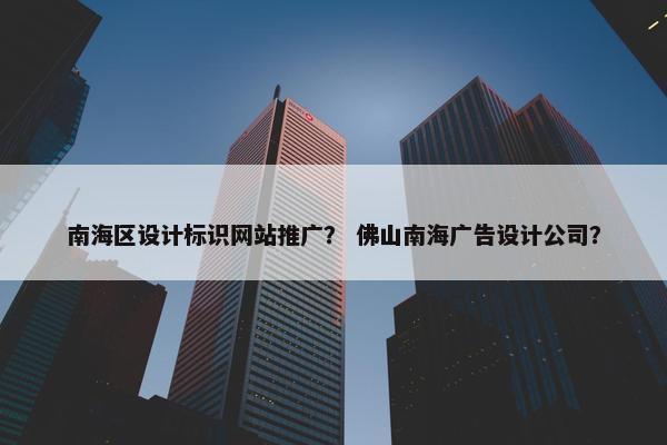 南海区设计标识网站推广？ 佛山南海广告设计公司？