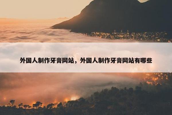 外国人制作牙膏网站，外国人制作牙膏网站有哪些