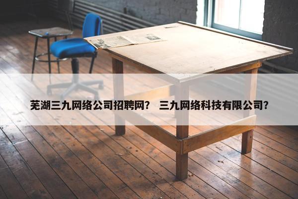 芜湖三九网络公司招聘网？ 三九网络科技有限公司？