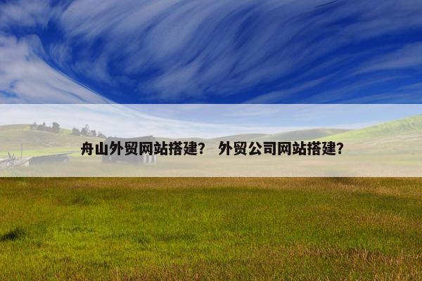 舟山外贸网站搭建？ 外贸公司网站搭建？