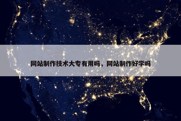 网站制作技术大专有用吗，网站制作好学吗