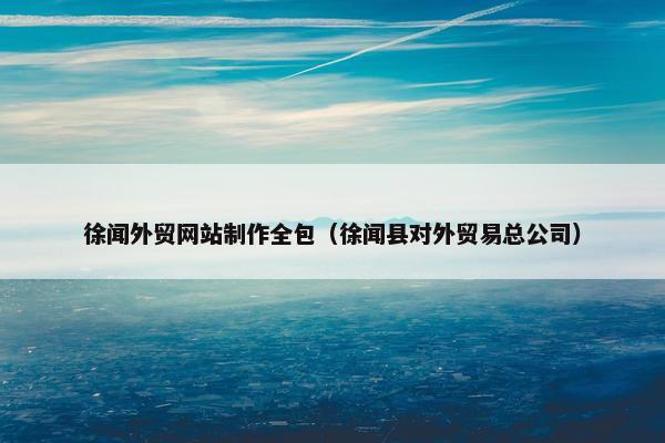 徐闻外贸网站制作全包（徐闻县对外贸易总公司）