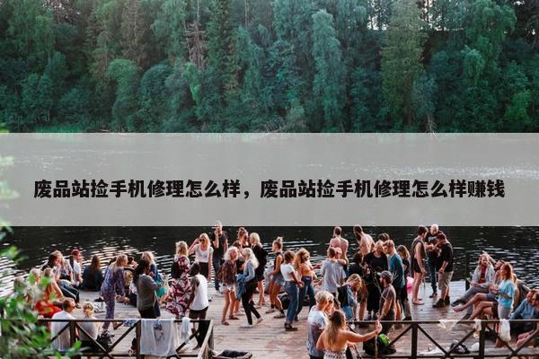 废品站捡手机修理怎么样，废品站捡手机修理怎么样赚钱