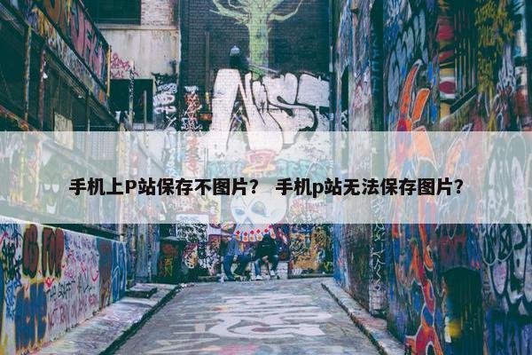 手机上P站保存不图片？ 手机p站无法保存图片？