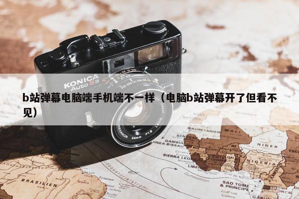 b站弹幕电脑端手机端不一样（电脑b站弹幕开了但看不见）