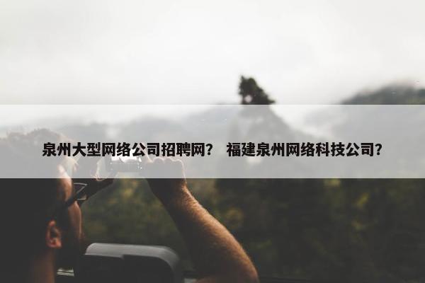 泉州大型网络公司招聘网？ 福建泉州网络科技公司？