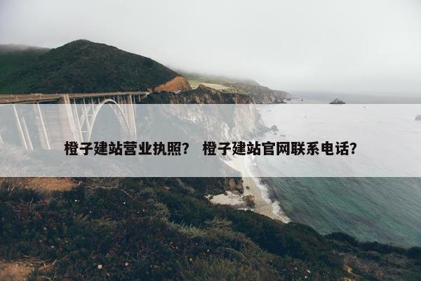 橙子建站营业执照？ 橙子建站官网联系电话？