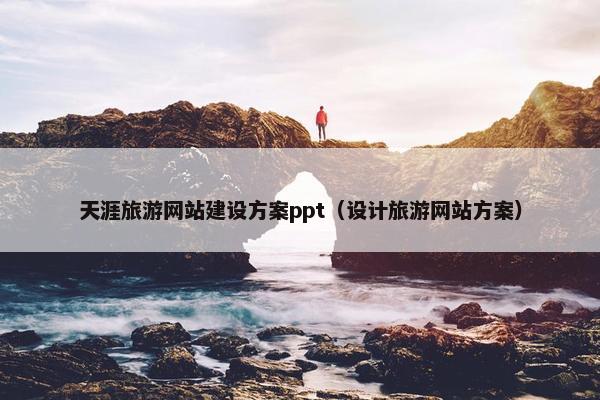 天涯旅游网站建设方案ppt（设计旅游网站方案）