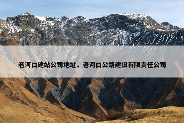 老河口建站公司地址，老河口公路建设有限责任公司