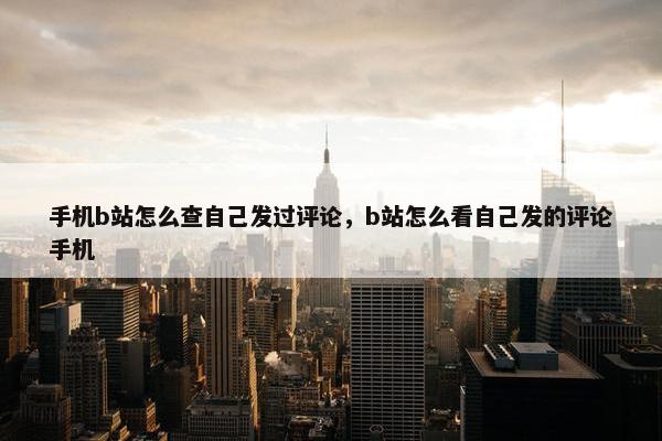 手机b站怎么查自己发过评论，b站怎么看自己发的评论手机