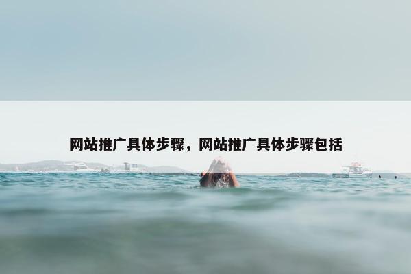 网站推广具体步骤，网站推广具体步骤包括