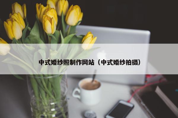 中式婚纱照制作网站（中式婚纱拍摄）