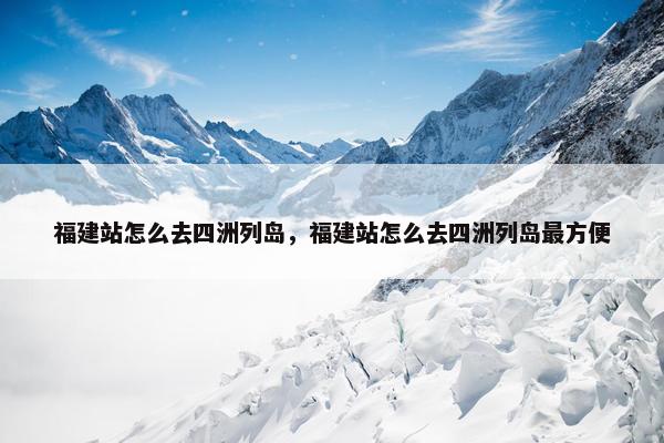 福建站怎么去四洲列岛，福建站怎么去四洲列岛最方便