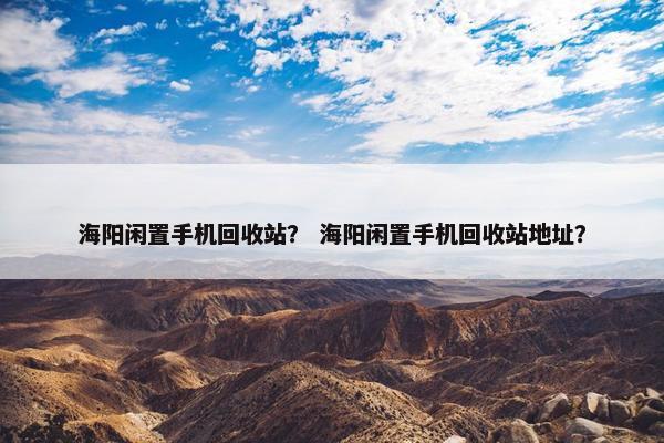 海阳闲置手机回收站？ 海阳闲置手机回收站地址？
