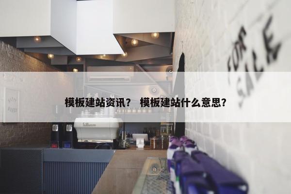 模板建站资讯？ 模板建站什么意思？