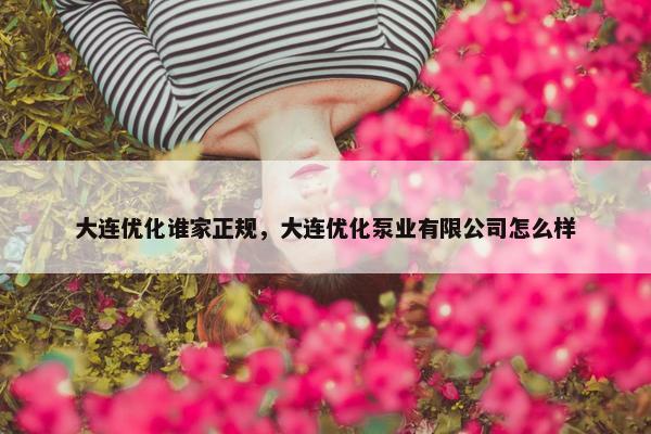 大连优化谁家正规，大连优化泵业有限公司怎么样