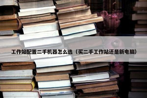 工作站配置二手机器怎么选（买二手工作站还是新电脑）
