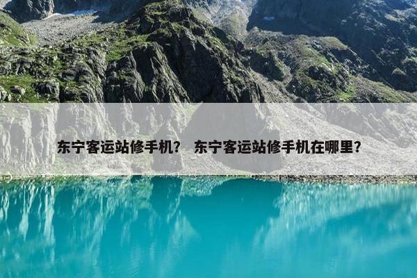 东宁客运站修手机？ 东宁客运站修手机在哪里？