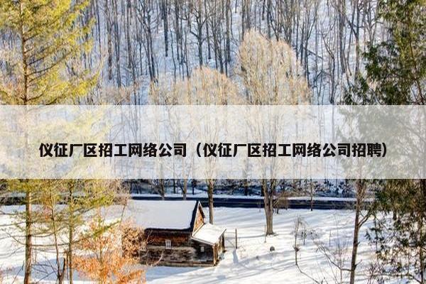仪征厂区招工网络公司（仪征厂区招工网络公司招聘）