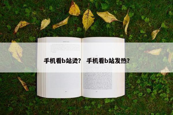 手机看b站烫？ 手机看b站发热？
