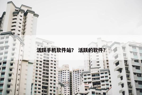 活跃手机软件站？ 活跃的软件？