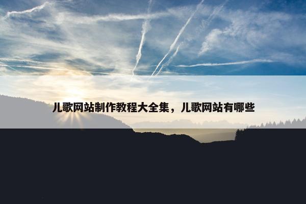 儿歌网站制作教程大全集，儿歌网站有哪些