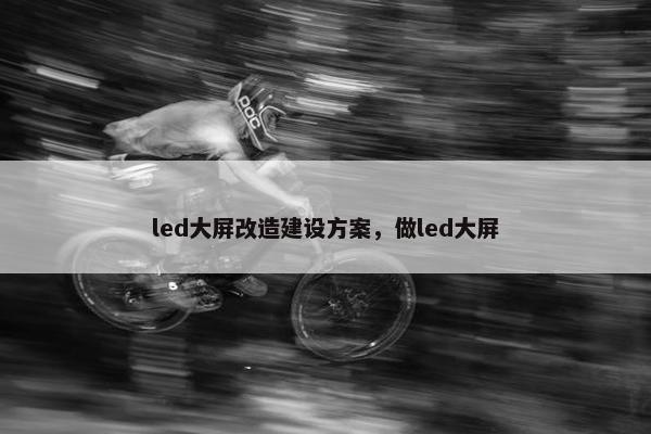 led大屏改造建设方案，做led大屏