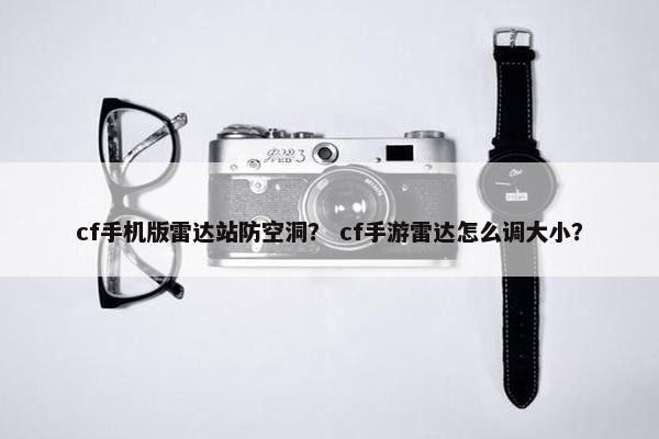 cf手机版雷达站防空洞？ cf手游雷达怎么调大小？
