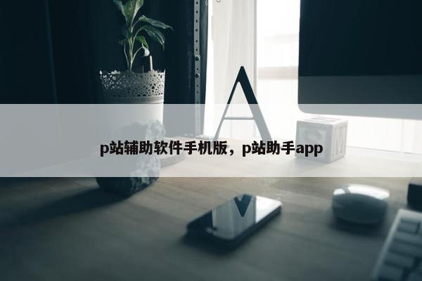 p站辅助软件手机版，p站助手app