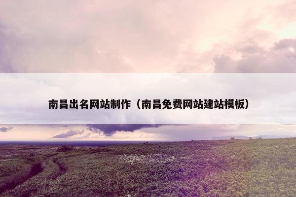 南昌出名网站制作（南昌免费网站建站模板）