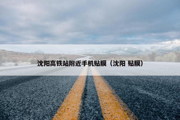 沈阳高铁站附近手机贴膜（沈阳 贴膜）
