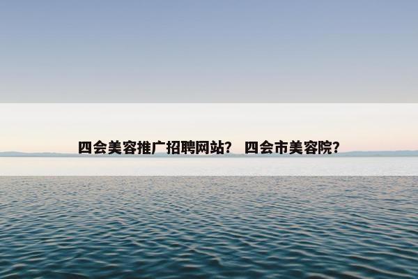 四会美容推广招聘网站？ 四会市美容院？
