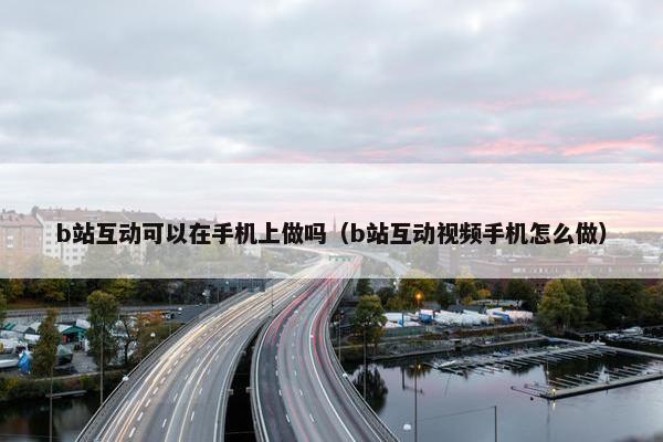 b站互动可以在手机上做吗（b站互动视频手机怎么做）